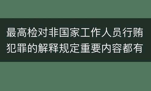 最高检对非国家工作人员行贿犯罪的解释规定重要内容都有哪些