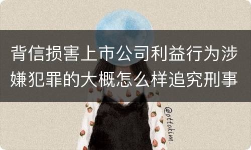 背信损害上市公司利益行为涉嫌犯罪的大概怎么样追究刑事责任