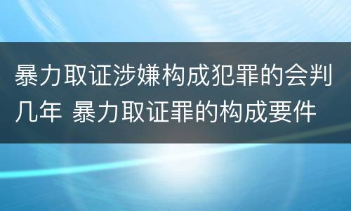 暴力取证涉嫌构成犯罪的会判几年 暴力取证罪的构成要件