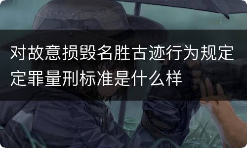 对故意损毁名胜古迹行为规定定罪量刑标准是什么样