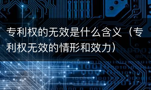 专利权的无效是什么含义（专利权无效的情形和效力）