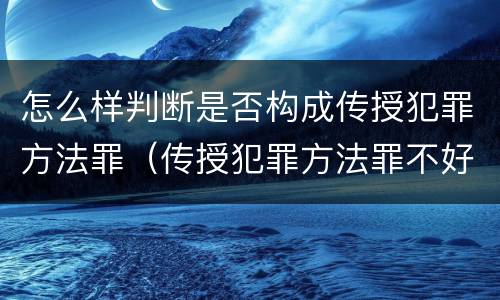 怎么样判断是否构成传授犯罪方法罪（传授犯罪方法罪不好认定）