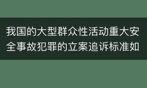 我国的大型群众性活动重大安全事故犯罪的立案追诉标准如何