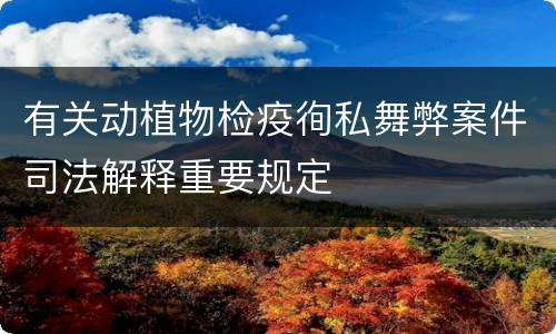 有关动植物检疫徇私舞弊案件司法解释重要规定