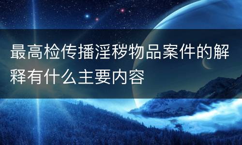 最高检传播淫秽物品案件的解释有什么主要内容