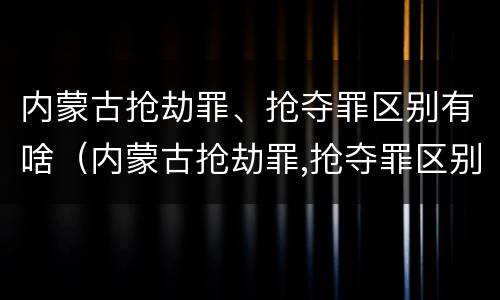 内蒙古抢劫罪、抢夺罪区别有啥（内蒙古抢劫罪,抢夺罪区别有啥不同）