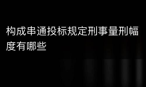 构成串通投标规定刑事量刑幅度有哪些