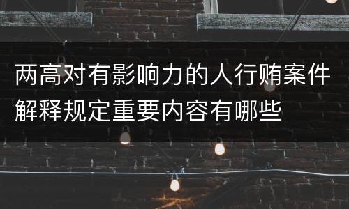 两高对有影响力的人行贿案件解释规定重要内容有哪些
