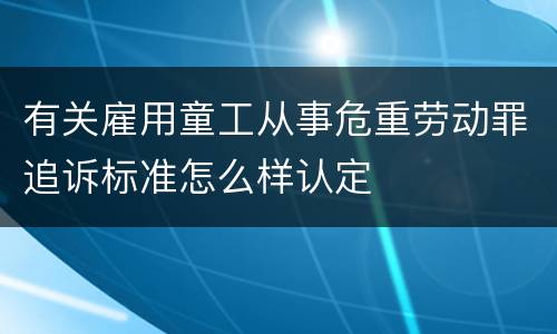 有关雇用童工从事危重劳动罪追诉标准怎么样认定
