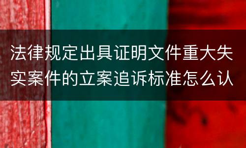 法律规定出具证明文件重大失实案件的立案追诉标准怎么认定