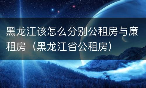 黑龙江该怎么分别公租房与廉租房（黑龙江省公租房）