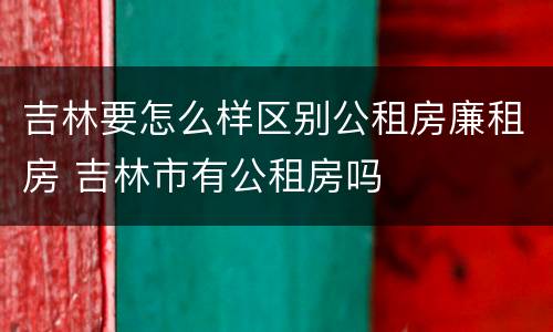 吉林要怎么样区别公租房廉租房 吉林市有公租房吗