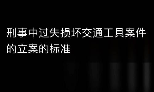 刑事中过失损坏交通工具案件的立案的标准