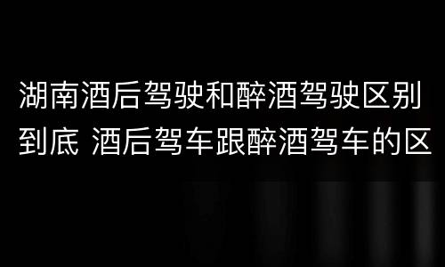 湖南酒后驾驶和醉酒驾驶区别到底 酒后驾车跟醉酒驾车的区别