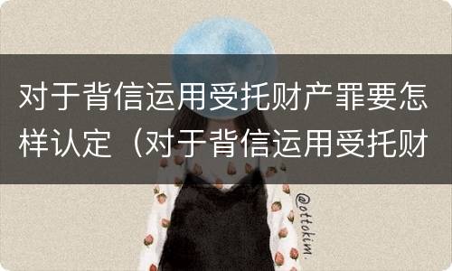 对于背信运用受托财产罪要怎样认定（对于背信运用受托财产罪要怎样认定）