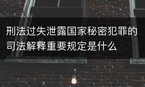 刑法过失泄露国家秘密犯罪的司法解释重要规定是什么