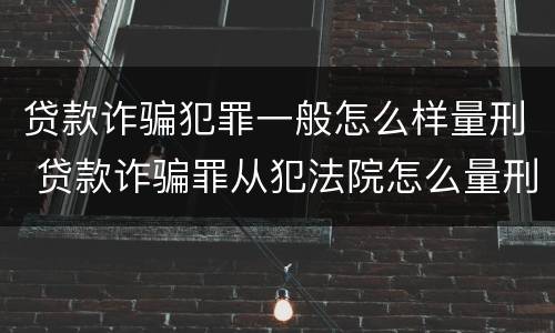 贷款诈骗犯罪一般怎么样量刑 贷款诈骗罪从犯法院怎么量刑