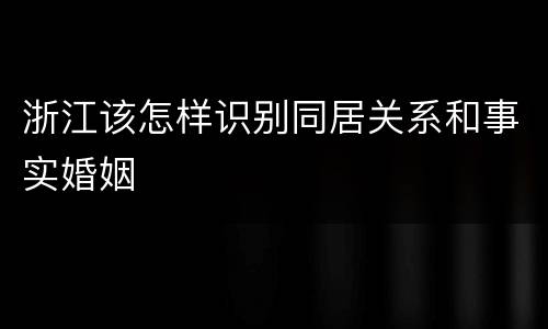 浙江该怎样识别同居关系和事实婚姻