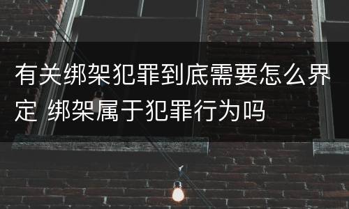 有关绑架犯罪到底需要怎么界定 绑架属于犯罪行为吗