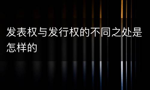 发表权与发行权的不同之处是怎样的