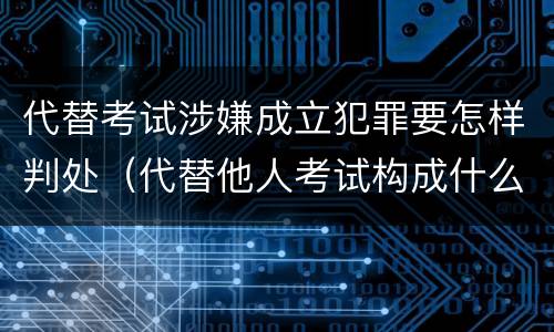 代替考试涉嫌成立犯罪要怎样判处（代替他人考试构成什么罪）
