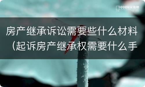 房产继承诉讼需要些什么材料（起诉房产继承权需要什么手续?）