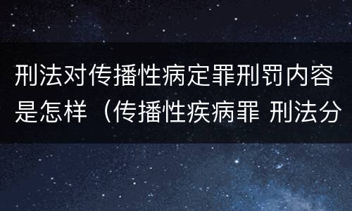 刑法对传播性病定罪刑罚内容是怎样（传播性疾病罪 刑法分则）