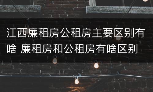 江西廉租房公租房主要区别有啥 廉租房和公租房有啥区别