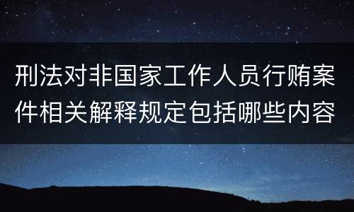 刑法对非国家工作人员行贿案件相关解释规定包括哪些内容