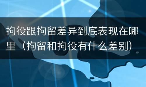 拘役跟拘留差异到底表现在哪里（拘留和拘役有什么差别）