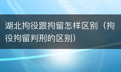湖北拘役跟拘留怎样区别（拘役拘留判刑的区别）