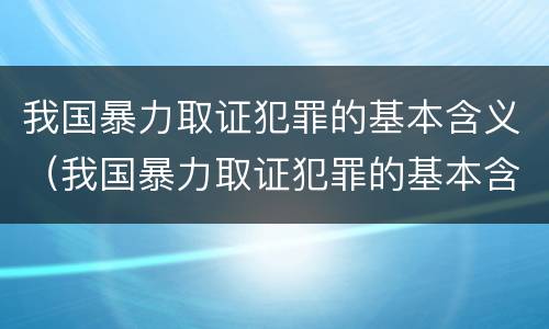 我国暴力取证犯罪的基本含义（我国暴力取证犯罪的基本含义是）