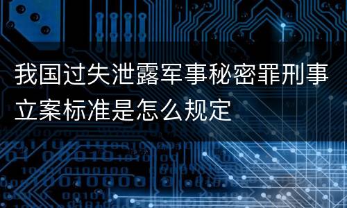 我国过失泄露军事秘密罪刑事立案标准是怎么规定