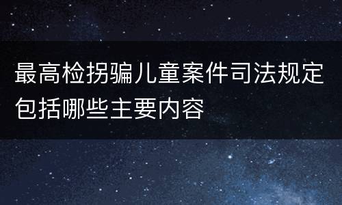最高检拐骗儿童案件司法规定包括哪些主要内容