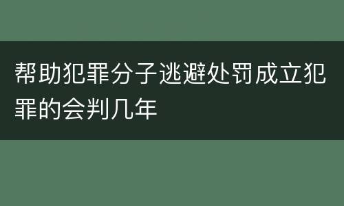 帮助犯罪分子逃避处罚成立犯罪的会判几年