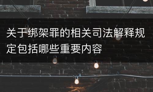 关于绑架罪的相关司法解释规定包括哪些重要内容