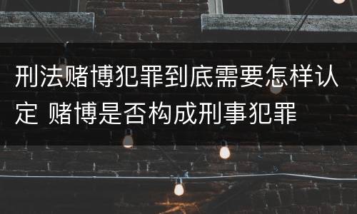 刑法赌博犯罪到底需要怎样认定 赌博是否构成刑事犯罪