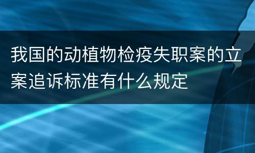 我国的动植物检疫失职案的立案追诉标准有什么规定