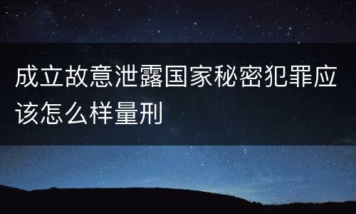 成立故意泄露国家秘密犯罪应该怎么样量刑