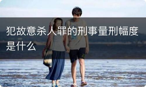 犯故意杀人罪的刑事量刑幅度是什么
