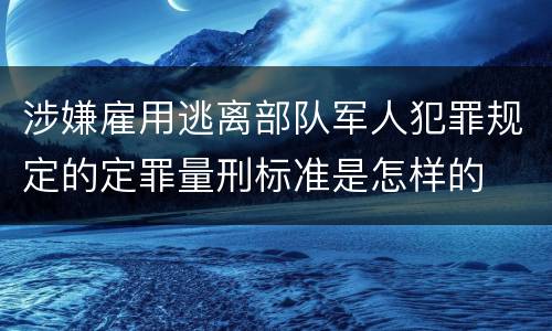 涉嫌雇用逃离部队军人犯罪规定的定罪量刑标准是怎样的