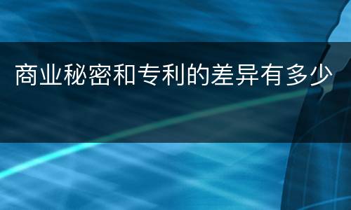 商业秘密和专利的差异有多少