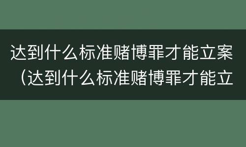 达到什么标准赌博罪才能立案（达到什么标准赌博罪才能立案呢）