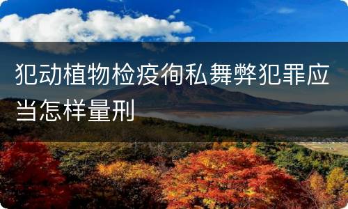 犯动植物检疫徇私舞弊犯罪应当怎样量刑