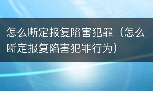 怎么断定报复陷害犯罪（怎么断定报复陷害犯罪行为）