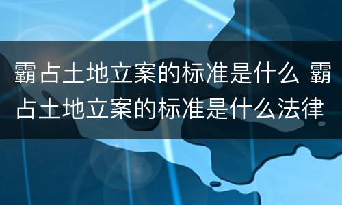 霸占土地立案的标准是什么 霸占土地立案的标准是什么法律