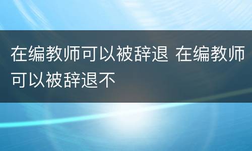 在编教师可以被辞退 在编教师可以被辞退不
