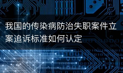 我国的传染病防治失职案件立案追诉标准如何认定