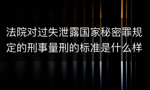 法院对过失泄露国家秘密罪规定的刑事量刑的标准是什么样的