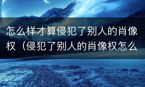怎么样才算侵犯了别人的肖像权（侵犯了别人的肖像权怎么办）